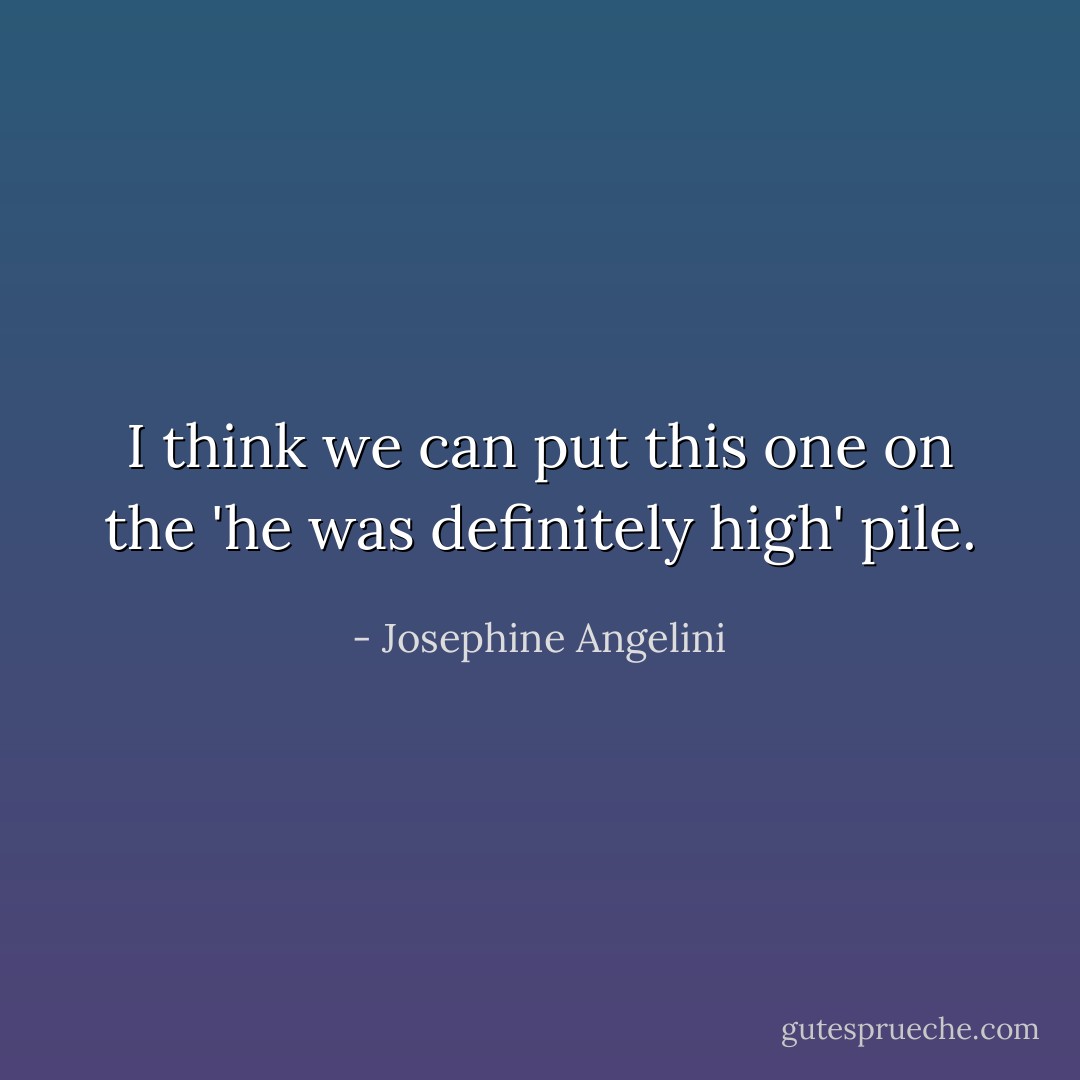 I think we can put this one on the 'he was definitely high' pile. - Josephine Angelini