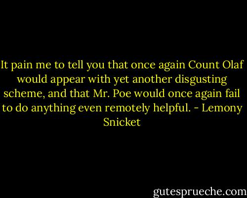 It pain me to tell you that once again Count Olaf would appear with yet another disgusting scheme, and that Mr. Poe would once again fail to do anything even remotely helpful. - Lemony Snicket