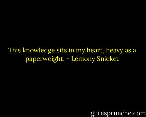 This knowledge sits in my heart, heavy as a paperweight. - Lemony Snicket
