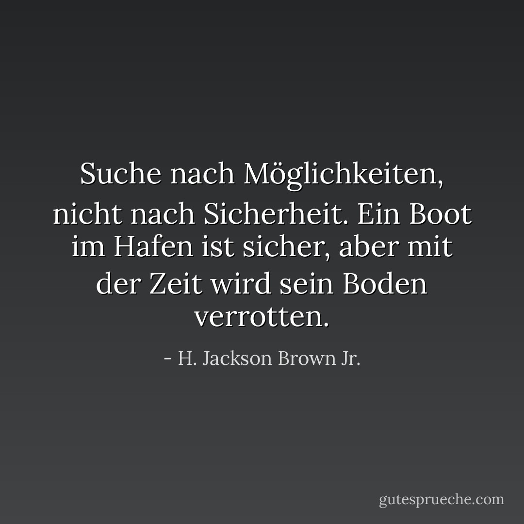 Suche nach Möglichkeiten, nicht nach Sicherheit. Ein Boot im Hafen ist sicher, aber mit der Zeit wird sein Boden verrotten. - H. Jackson Brown Jr.<