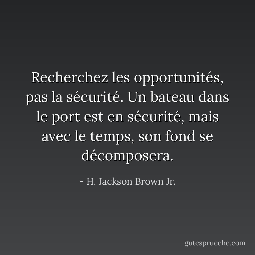 Recherchez les opportunités, pas la sécurité. Un bateau dans le port est en sécurité, mais avec le temps, son fond se décomposera. - H. Jackson Brown Jr.