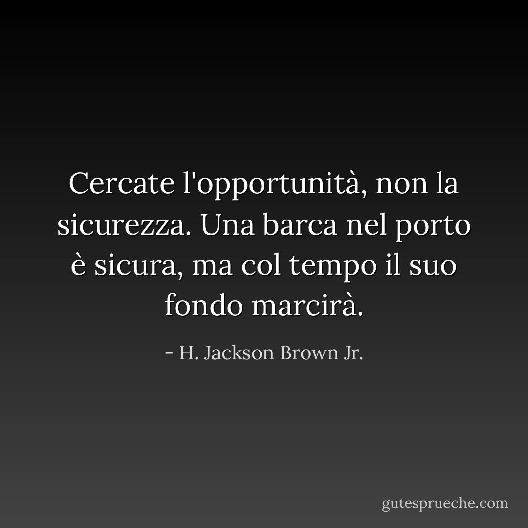 Cercate l'opportunità, non la sicurezza. Una barca nel porto è sicura, ma col tempo il suo fondo marcirà. - H. Jackson Brown Jr.