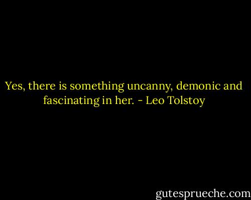 Yes, there is something uncanny, demonic and fascinating in her. - Leo Tolstoy