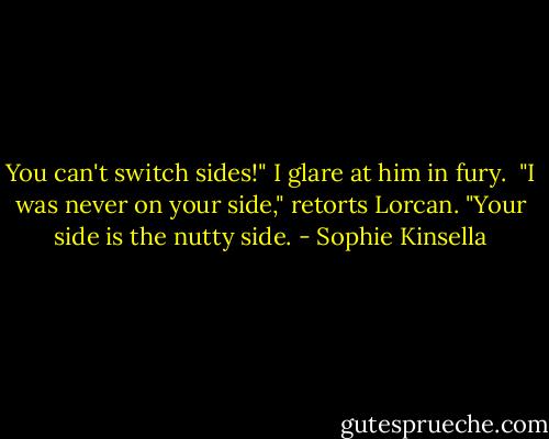 You can't switch sides!" I glare at him in fury.<br /><br />"I was never on your side," retorts Lorcan. "Your side is the nutty side. - Sophie Kinsella