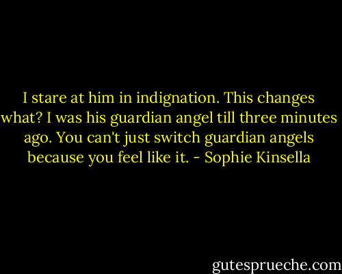 I stare at him in indignation. This changes what? I was his guardian angel till three minutes ago. You can't just switch guardian angels because you feel like it. - Sophie Kinsella