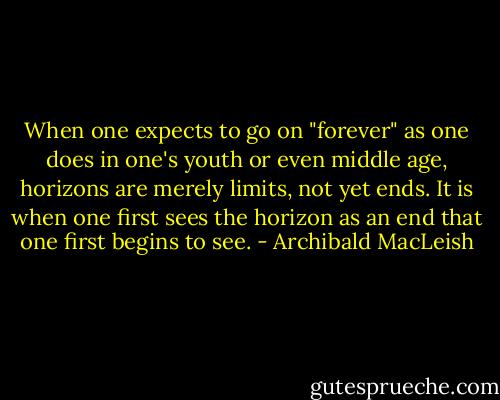 When one expects to go on "forever" as one does in one's youth or even middle age, horizons are merely limits, not yet ends. It is when one first sees the horizon as an end that one first begins to see. - Archibald MacLeish