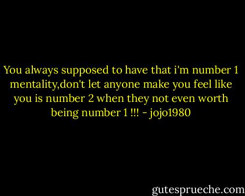 You always supposed to have that i'm number 1 mentality,don't let anyone make you feel like you is number 2 when they not even worth being number 1 !!! - jojo1980