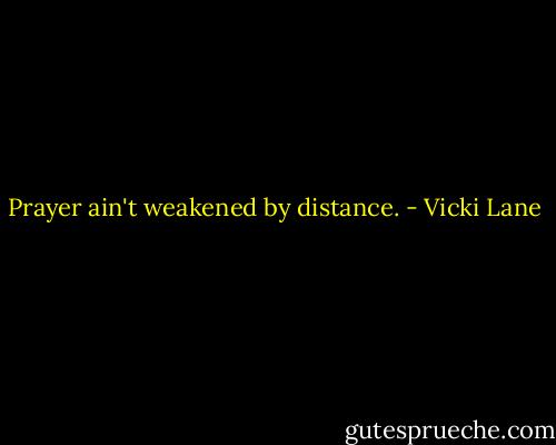 Prayer ain't weakened by distance. - Vicki Lane