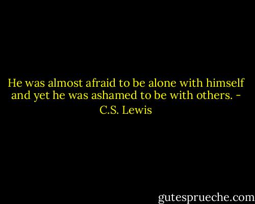 He was almost afraid to be alone with himself and yet he was ashamed to be with others. - C.S. Lewis