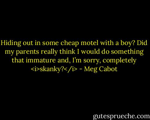 Hiding out in some cheap motel with a boy? Did my parents really think I would do something that immature and, I’m sorry, completely <i>skanky?</i> - Meg Cabot