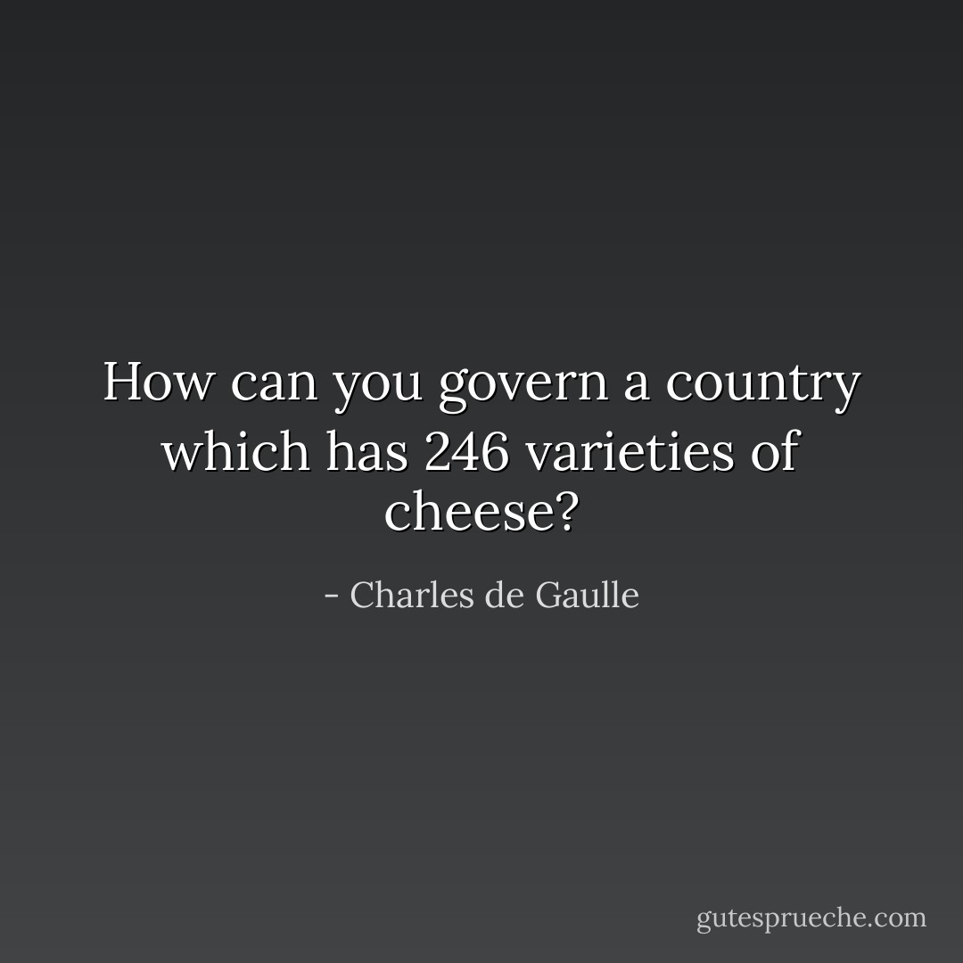 How can you govern a country which has 246 varieties of cheese? - Charles de Gaulle
