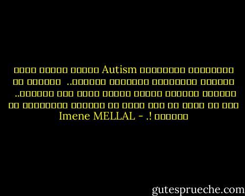 المصابون بالتّوحد Autism ليسوا مرضى، إنها الحالة الطبيعية للإنسان السّوي.. <br />الغريب أن أغلبهم يملكون قدرات خارقة فيما يخص الذكاء.. <br />كيف لم نفهم أن ذلك ناتج عن عزلتهم المَرضية عن الجميع !. - Imene MELLAL