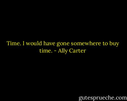 Time. I would have gone somewhere to buy time. - Ally Carter