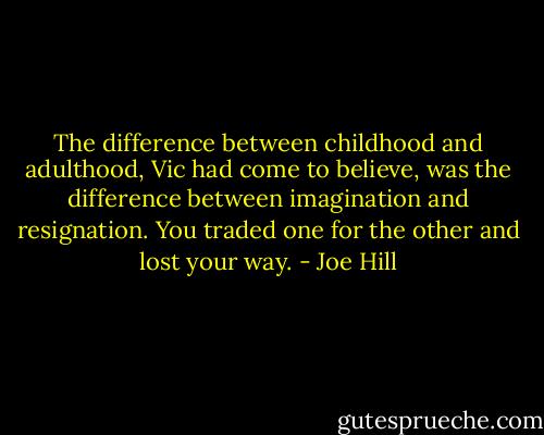 The difference between childhood and adulthood, Vic had come to believe, was the difference between imagination and resignation. You traded one for the other and lost your way. - Joe Hill