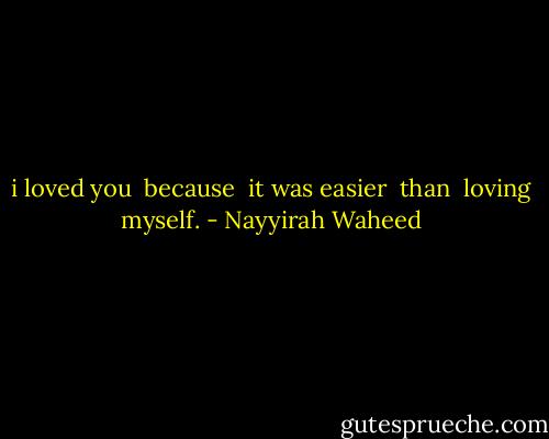 i loved you <br />because <br />it was easier <br />than <br />loving myself. - Nayyirah Waheed