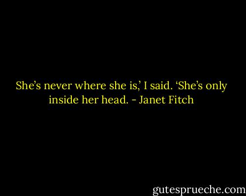 She’s never where she is,’ I said. ‘She’s only inside her head. - Janet Fitch