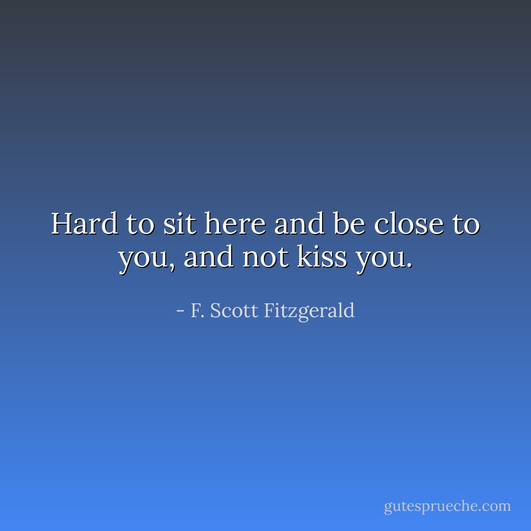 Hard to sit here and be close to you, and not kiss you. - F. Scott Fitzgerald