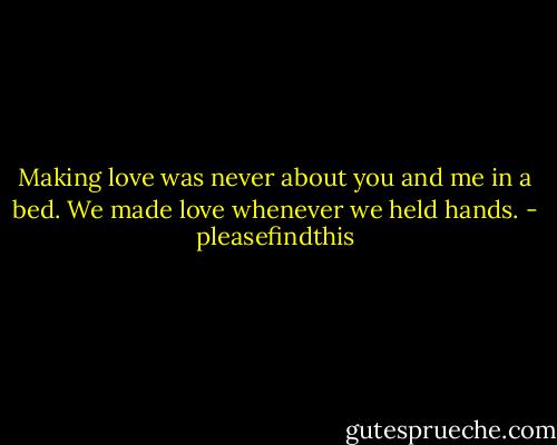 Making love was never about you and me in a bed. We made love whenever we held hands. - pleasefindthis