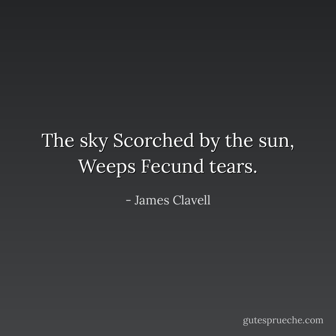 The sky<br />Scorched by the sun,<br />Weeps<br />Fecund tears. - James Clavell