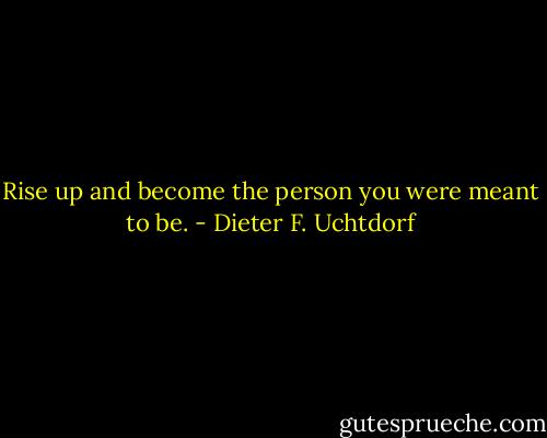 Rise up and become the person you were meant to be. - Dieter F. Uchtdorf