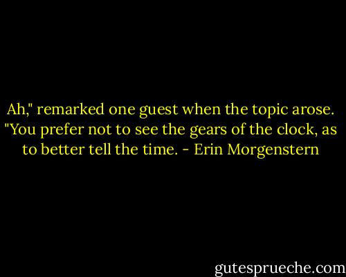 Ah," remarked one guest when the topic arose. "You prefer not to see the gears of the clock, as to better tell the time. - Erin Morgenstern
