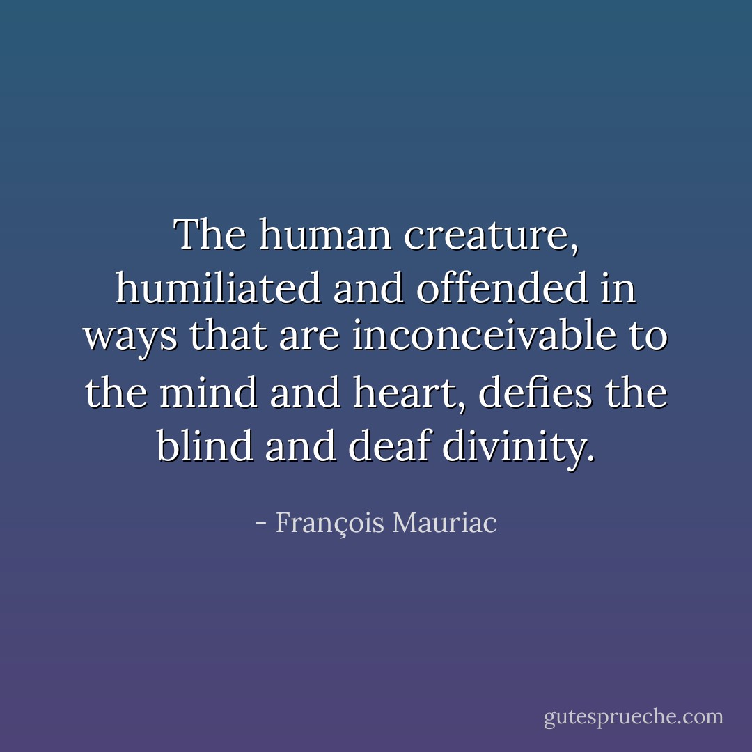 The human creature, humiliated and offended in ways that are inconceivable to the mind and heart, defies the blind and deaf divinity. - François Mauriac