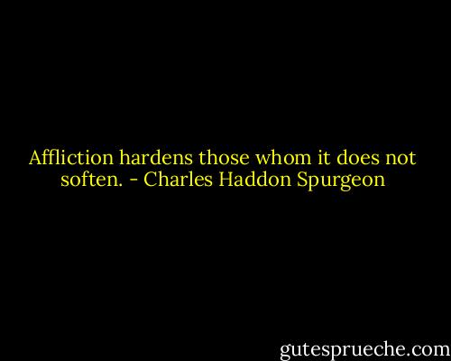 Affliction hardens those whom it does not soften. - Charles Haddon Spurgeon
