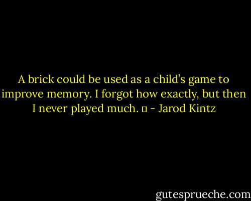 A brick could be used as a child’s game to improve memory. I forgot how exactly, but then I never played much.   - Jarod Kintz