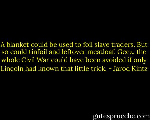 A blanket could be used to foil slave traders. But so could tinfoil and leftover meatloaf. Geez, the whole Civil War could have been avoided if only Lincoln had known that little trick. - Jarod Kintz