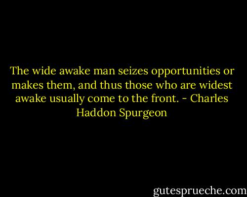 The wide awake man seizes opportunities or makes them, and thus those who are widest awake usually come to the front. - Charles Haddon Spurgeon