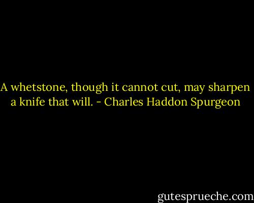 A whetstone, though it cannot cut, may sharpen a knife that will. - Charles Haddon Spurgeon