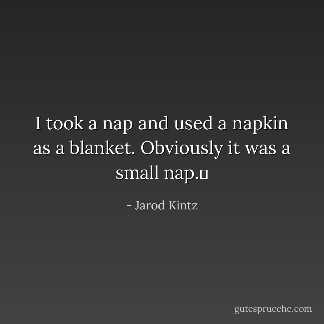 I took a nap and used a napkin as a blanket. Obviously it was a small nap.  - Jarod Kintz