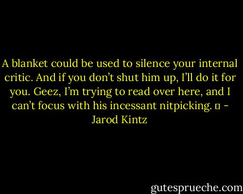 A blanket could be used to silence your internal critic. And if you don’t shut him up, I’ll do it for you. Geez, I’m trying to read over here, and I can’t focus with his incessant nitpicking.   - Jarod Kintz