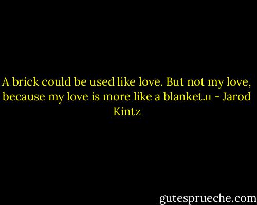 A brick could be used like love. But not my love, because my love is more like a blanket.  - Jarod Kintz