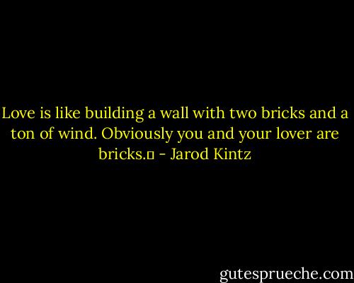 Love is like building a wall with two bricks and a ton of wind. Obviously you and your lover are bricks.  - Jarod Kintz