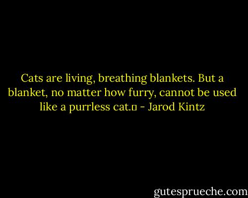 Cats are living, breathing blankets. But a blanket, no matter how furry, cannot be used like a purrless cat.  - Jarod Kintz