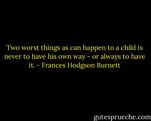 Two worst things as can happen to a child is never to have his own way - or always to have it. - Frances Hodgson Burnett