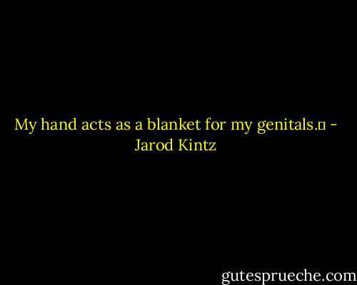 My hand acts as a blanket for my genitals.  - Jarod Kintz