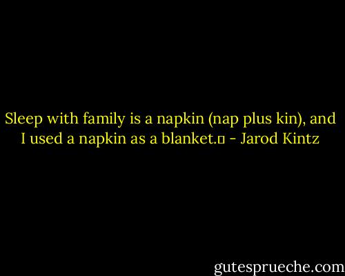 Sleep with family is a napkin (nap plus kin), and I used a napkin as a blanket.  - Jarod Kintz