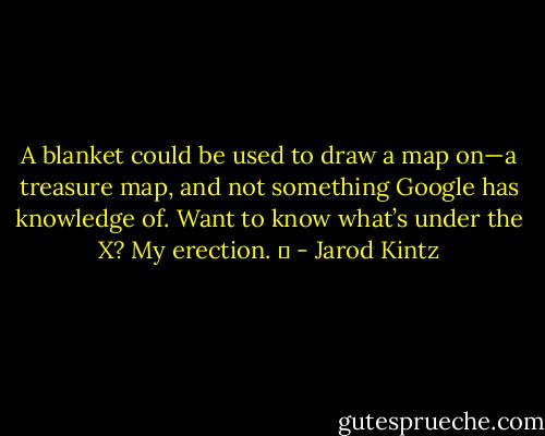A blanket could be used to draw a map on—a treasure map, and not something Google has knowledge of. Want to know what’s under the X? My erection.   - Jarod Kintz