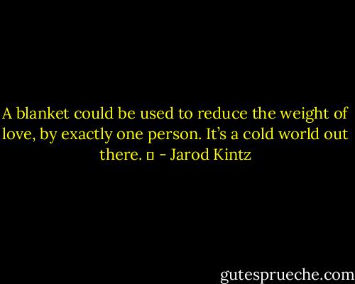 A blanket could be used to reduce the weight of love, by exactly one person. It’s a cold world out there.   - Jarod Kintz