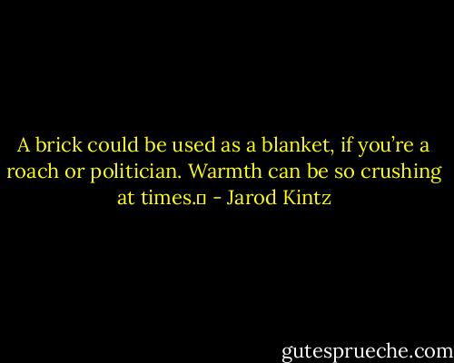 A brick could be used as a blanket, if you’re a roach or politician. Warmth can be so crushing at times.  - Jarod Kintz