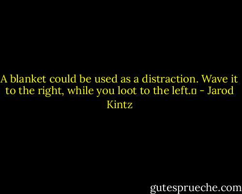 A blanket could be used as a distraction. Wave it to the right, while you loot to the left.  - Jarod Kintz