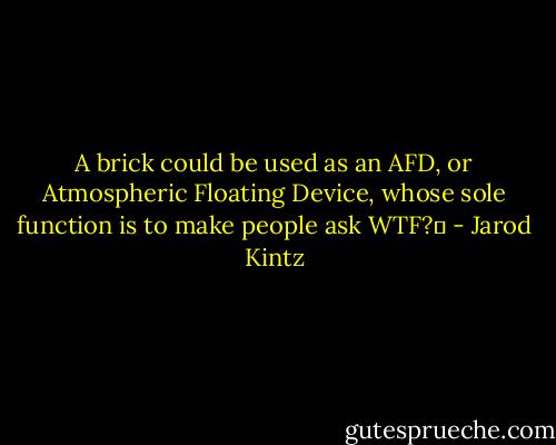 A brick could be used as an AFD, or Atmospheric Floating Device, whose sole function is to make people ask WTF?  - Jarod Kintz