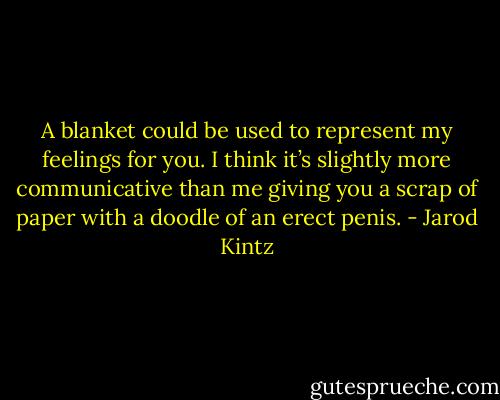 A blanket could be used to represent my feelings for you. I think it’s slightly more communicative than me giving you a scrap of paper with a doodle of an erect penis. - Jarod Kintz