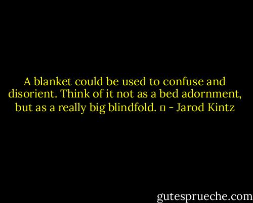 A blanket could be used to confuse and disorient. Think of it not as a bed adornment, but as a really big blindfold.   - Jarod Kintz