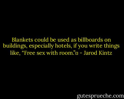 Blankets could be used as billboards on buildings, especially hotels, if you write things like, “Free sex with room.”  - Jarod Kintz
