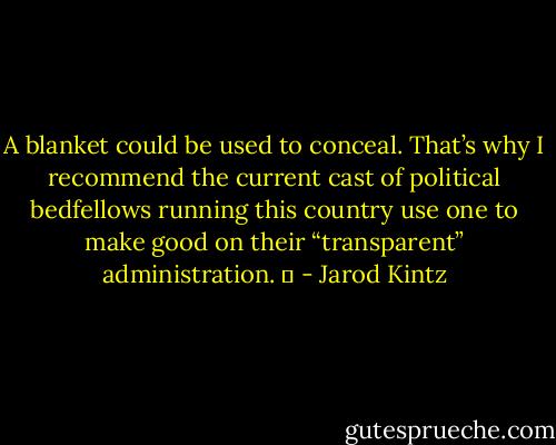 A blanket could be used to conceal. That’s why I recommend the current cast of political bedfellows running this country use one to make good on their “transparent” administration.   - Jarod Kintz