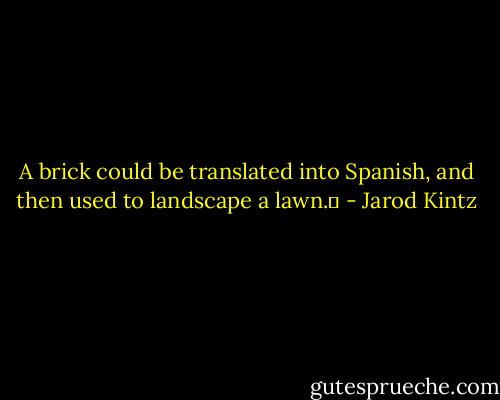 A brick could be translated into Spanish, and then used to landscape a lawn.  - Jarod Kintz