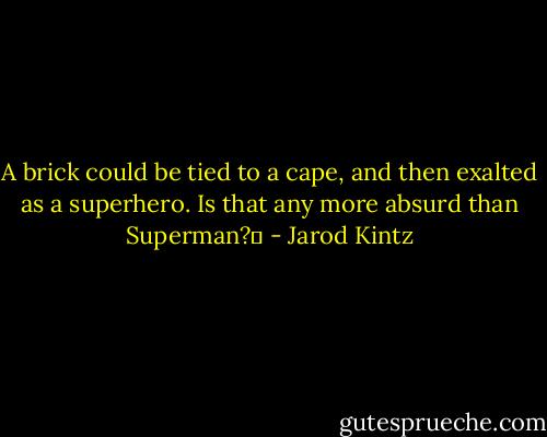 A brick could be tied to a cape, and then exalted as a superhero. Is that any more absurd than Superman?  - Jarod Kintz